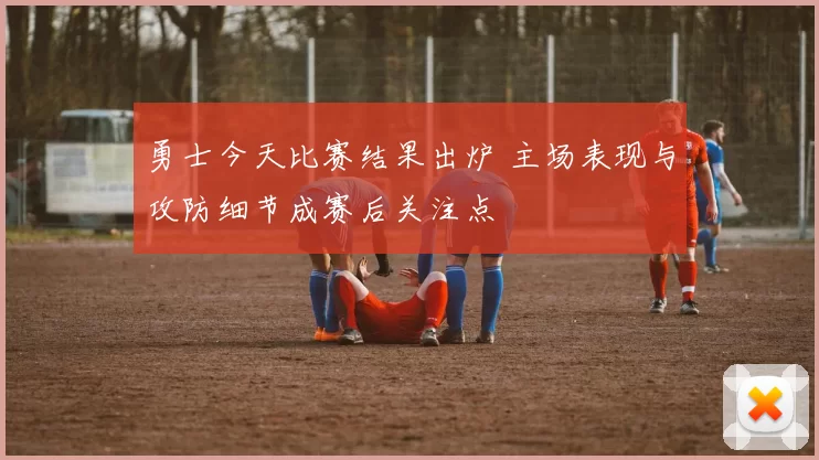 勇士今天比赛结果出炉 主场表现与攻防细节成赛后关注点