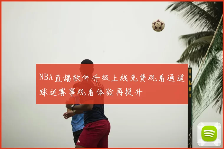 NBA直播软件升级上线免费观看通道球迷赛事观看体验再提升