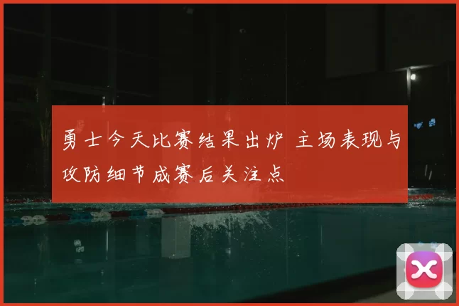 勇士今天比赛结果出炉 主场表现与攻防细节成赛后关注点