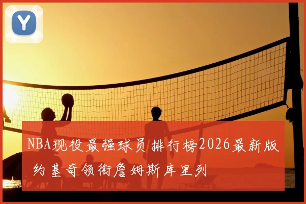NBA现役最强球员排行榜2026最新版 约基奇领衔詹姆斯库里列