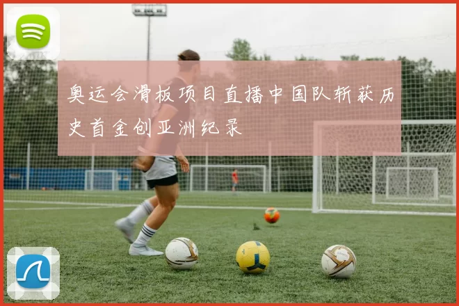 奥运会滑板项目直播中国队斩获历史首金创亚洲纪录