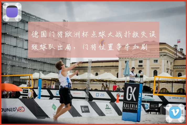 德国门将欧洲杯点球大战扑救失误致球队出局,门将位置争夺加剧