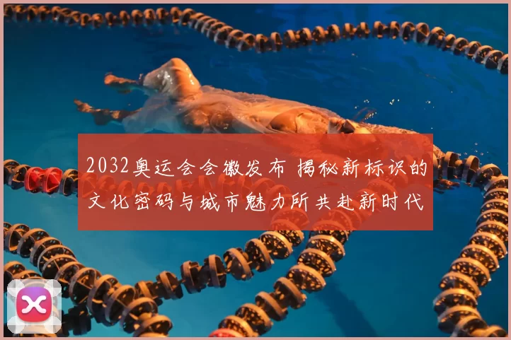 2032奥运会会徽发布 揭秘新标识的文化密码与城市魅力所共赴新时代