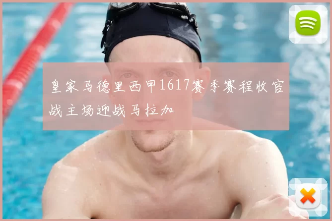 皇家马德里西甲1617赛季赛程收官战主场迎战马拉加