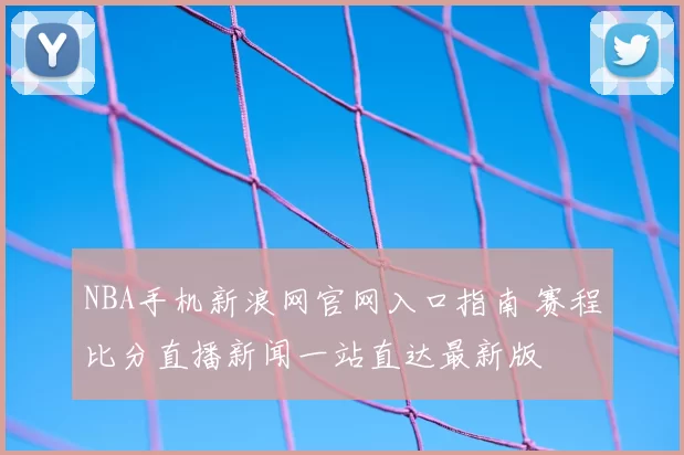 NBA手机新浪网官网入口指南 赛程比分直播新闻一站直达最新版