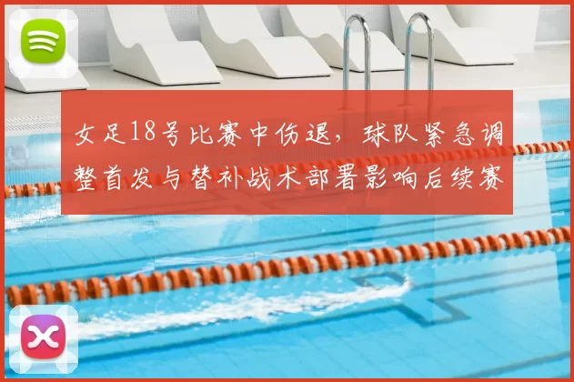 女足18号比赛中伤退,球队紧急调整首发与替补战术部署影响后续赛程