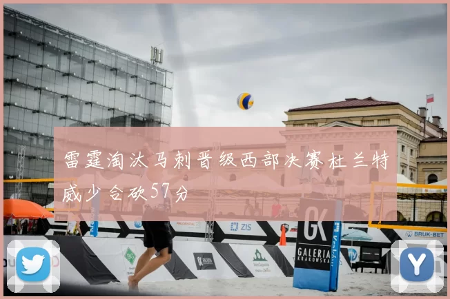 雷霆淘汰马刺晋级西部决赛杜兰特威少合砍57分