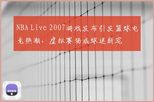 NBA Live 2007游戏发布引发篮球电竞热潮,虚拟赛场成球迷新宠