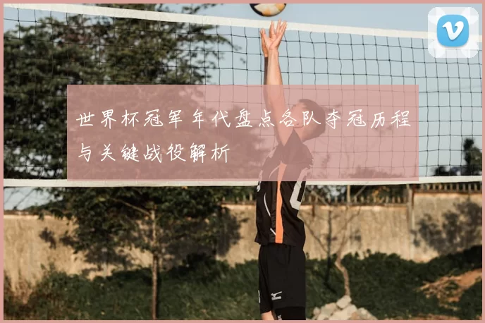 世界杯冠军年代盘点各队夺冠历程与关键战役解析