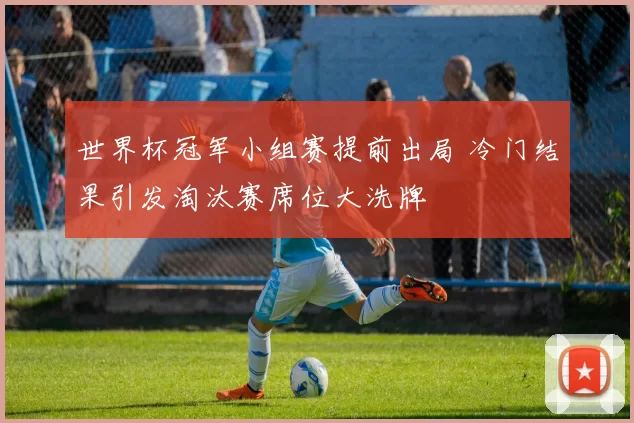 世界杯冠军小组赛提前出局 冷门结果引发淘汰赛席位大洗牌