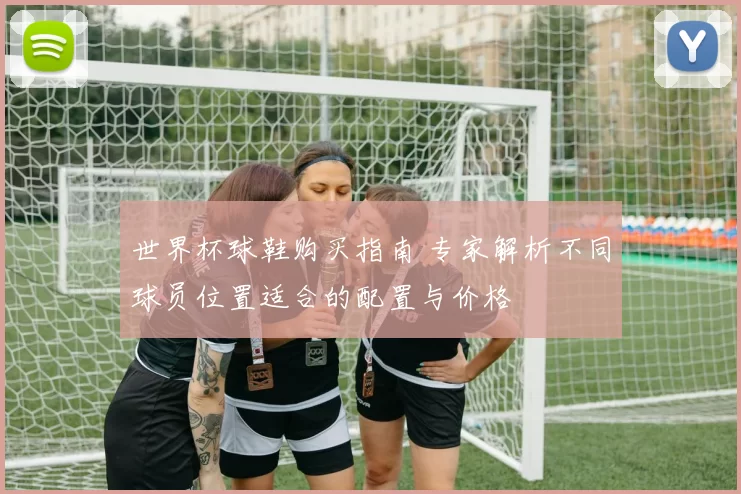 世界杯球鞋购买指南 专家解析不同球员位置适合的配置与价格