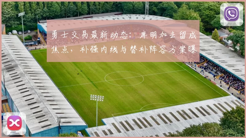 勇士交易最新动态:库明加去留成焦点,补强内线与替补阵容方案曝光