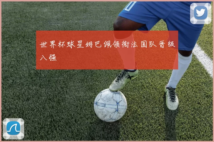 世界杯球星姆巴佩领衔法国队晋级八强