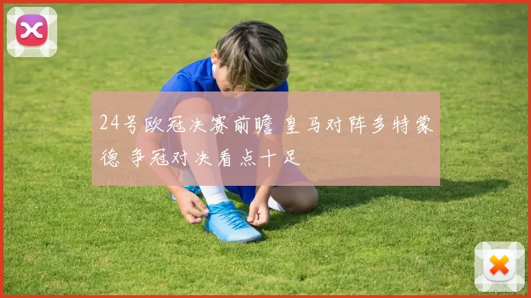 24号欧冠决赛前瞻 皇马对阵多特蒙德 争冠对决看点十足