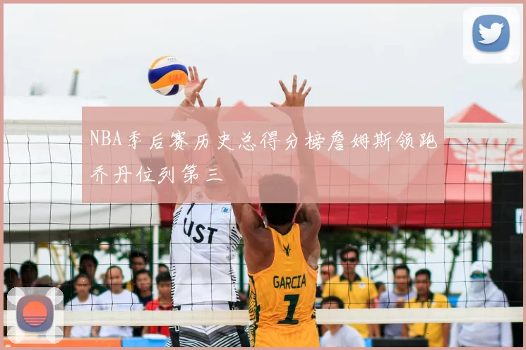 NBA季后赛历史总得分榜詹姆斯领跑乔丹位列第三