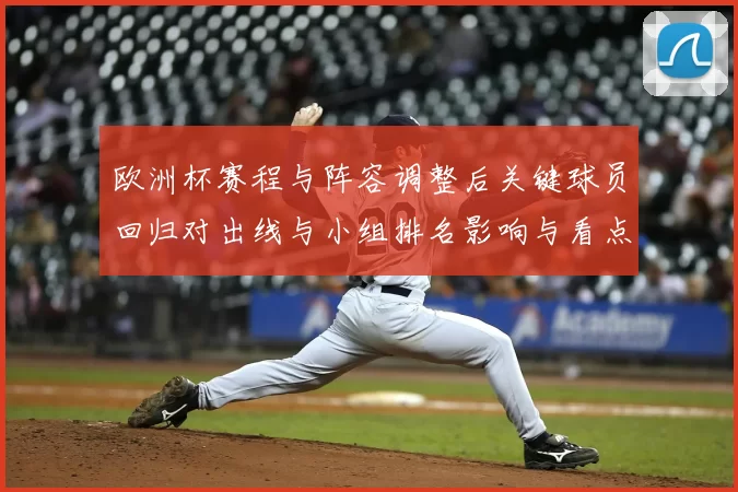欧洲杯赛程与阵容调整后关键球员回归对出线与小组排名影响与看点