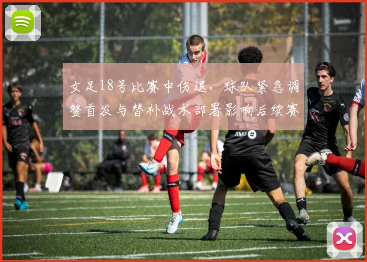 女足18号比赛中伤退,球队紧急调整首发与替补战术部署影响后续赛程