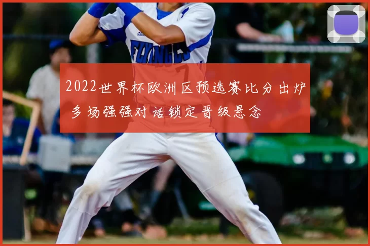 2022世界杯欧洲区预选赛比分出炉 多场强强对话锁定晋级悬念