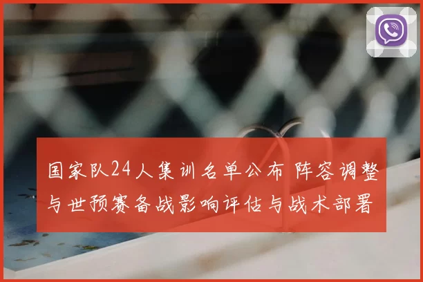 国家队24人集训名单公布 阵容调整与世预赛备战影响评估与战术部署