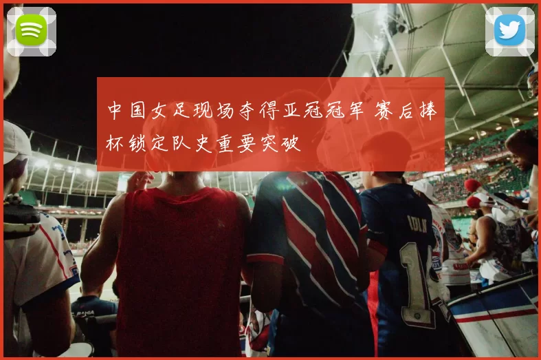 中国女足现场夺得亚冠冠军 赛后捧杯锁定队史重要突破