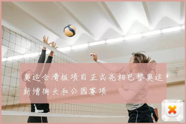 奥运会滑板项目正式亮相巴黎奥运新增街头和公园赛项