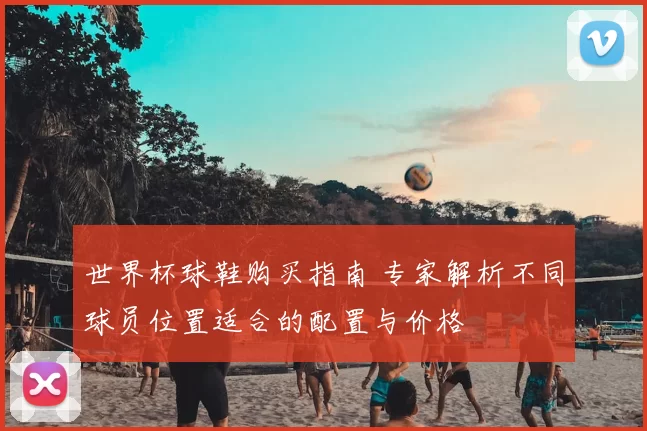 世界杯球鞋购买指南 专家解析不同球员位置适合的配置与价格