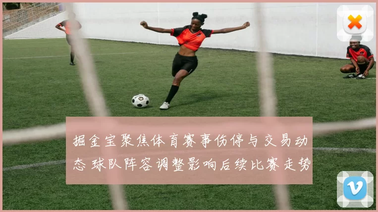 掘金宝聚焦体育赛事伤停与交易动态 球队阵容调整影响后续比赛走势