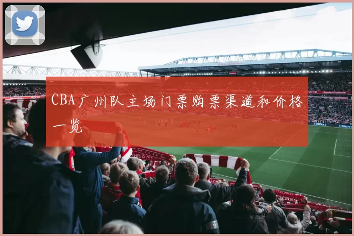 CBA广州队主场门票购票渠道和价格一览