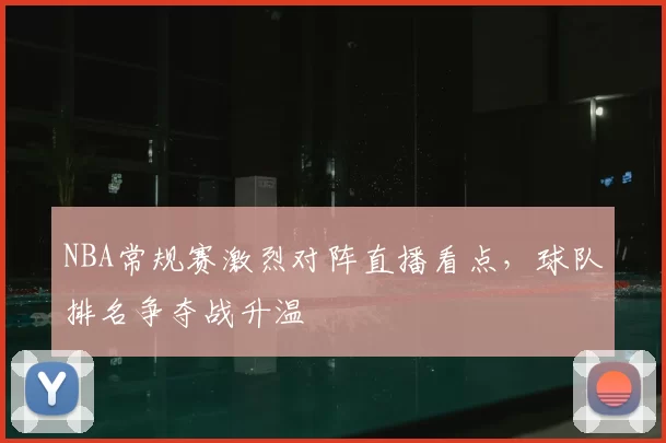 NBA常规赛激烈对阵直播看点，球队排名争夺战升温