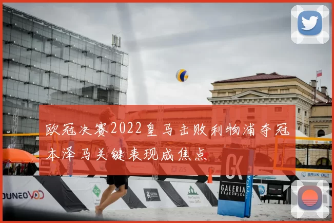 欧冠决赛2022皇马击败利物浦夺冠本泽马关键表现成焦点