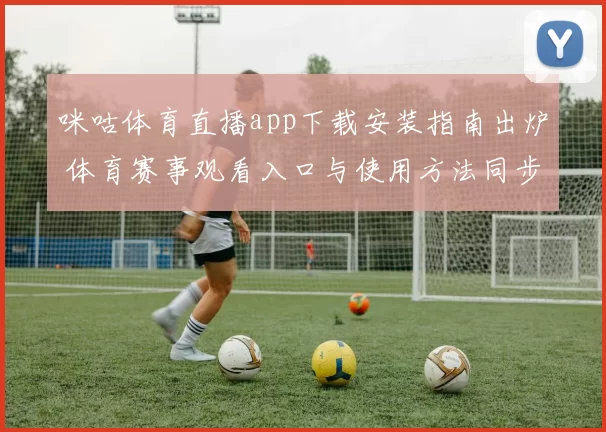 咪咕体育直播app下载安装指南出炉 体育赛事观看入口与使用方法同步更新