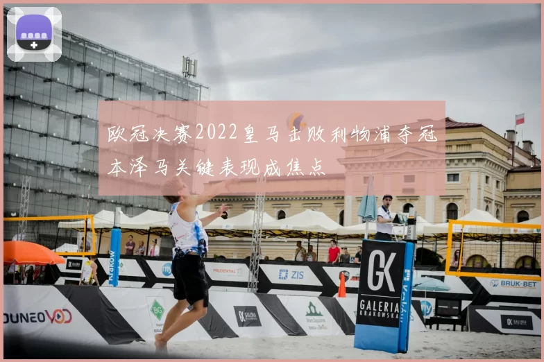 欧冠决赛2022皇马击败利物浦夺冠本泽马关键表现成焦点