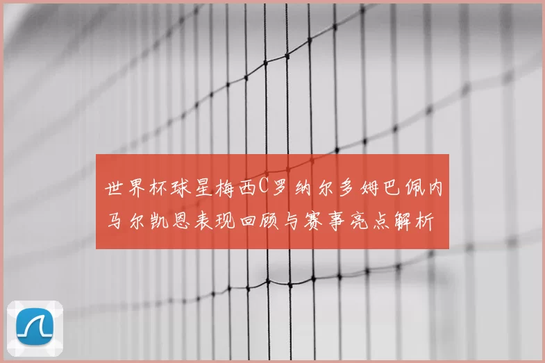 世界杯球星梅西C罗纳尔多姆巴佩内马尔凯恩表现回顾与赛事亮点解析