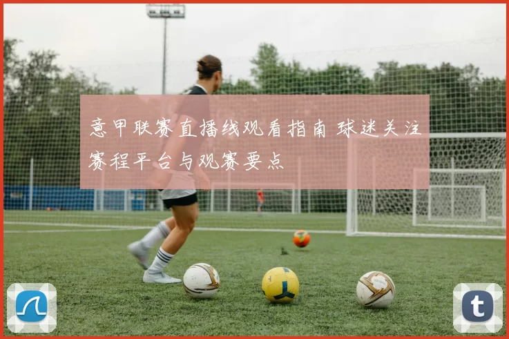 意甲联赛直播线观看指南 球迷关注赛程平台与观赛要点