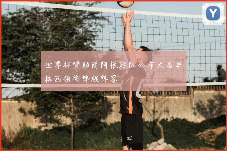 世界杯赞助商阿根廷队公布大名单梅西领衔锋线阵容