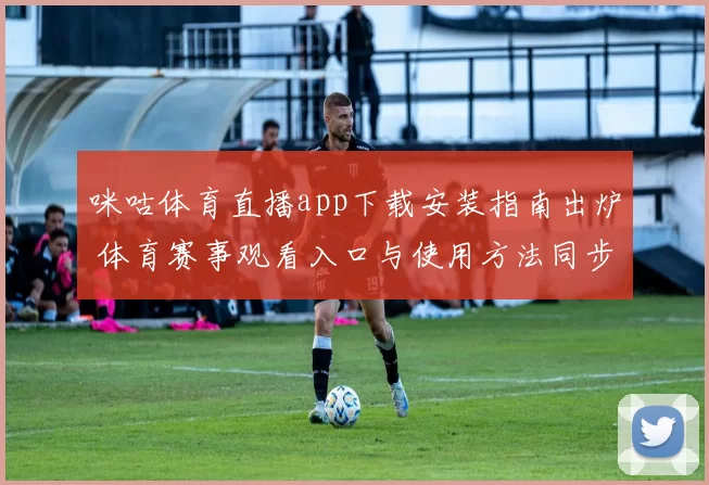 咪咕体育直播app下载安装指南出炉 体育赛事观看入口与使用方法同步更新
