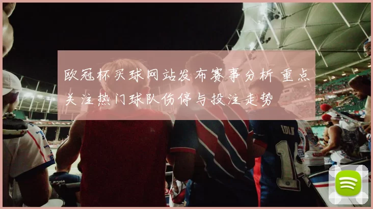 欧冠杯买球网站发布赛事分析 重点关注热门球队伤停与投注走势